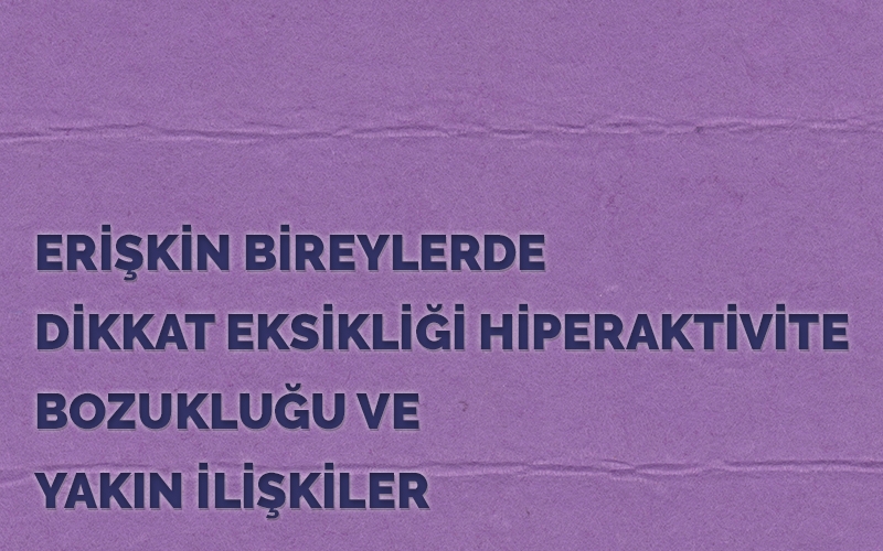 ERİŞKİN BİREYLERDE DİKKAT EKSİKLİĞİ HİPERAKTİVİTE BOZUKLUĞU VE YAKIN İLİŞKİLER